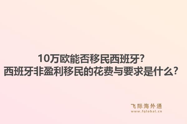 10万欧能否移民西班牙？西班牙非盈利移民的花费与要求是什么？