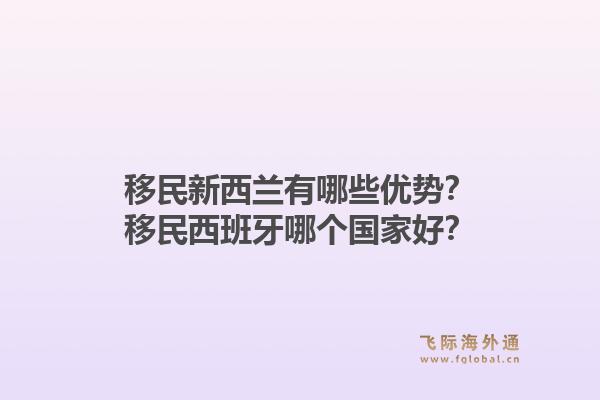 移民新西兰有哪些优势？移民西班牙哪个国家好？