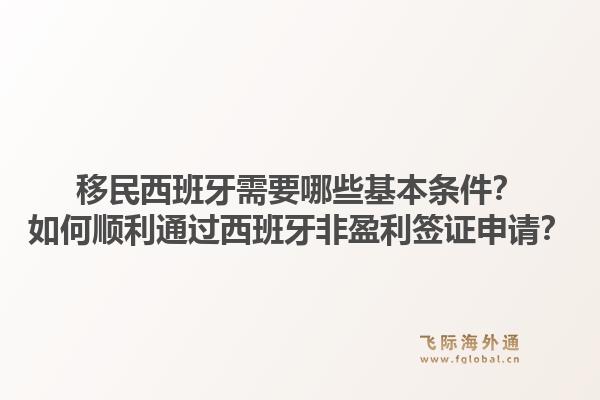 移民西班牙需要哪些基本条件？如何顺利通过西班牙非盈利签证申请？