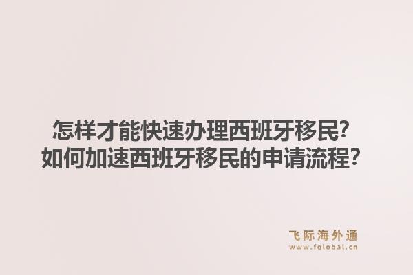 怎样才能快速办理西班牙移民？如何加速西班牙移民的申请流程？