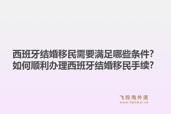 西班牙结婚移民需要满足哪些条件？如何顺利办理西班牙结婚移民手续？