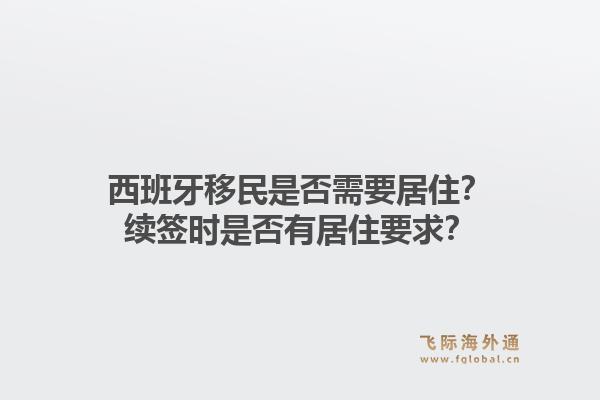 西班牙移民是否需要居住？续签时是否有居住要求？1.jpg