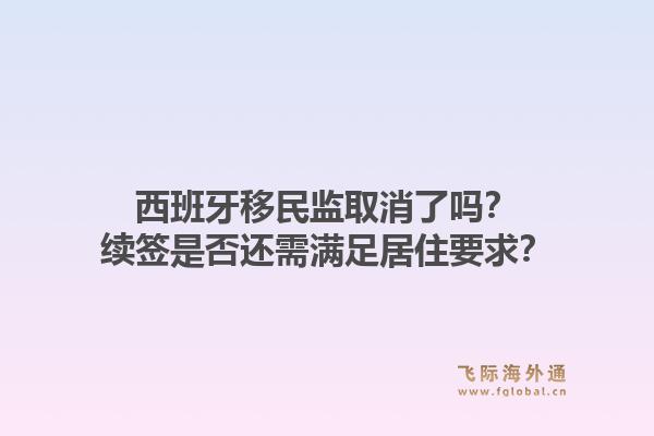 西班牙移民监取消了吗？续签是否还需满足居住要求？1.jpg