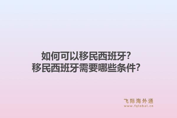如何可以移民西班牙?移民西班牙需要哪些条件?1.jpg