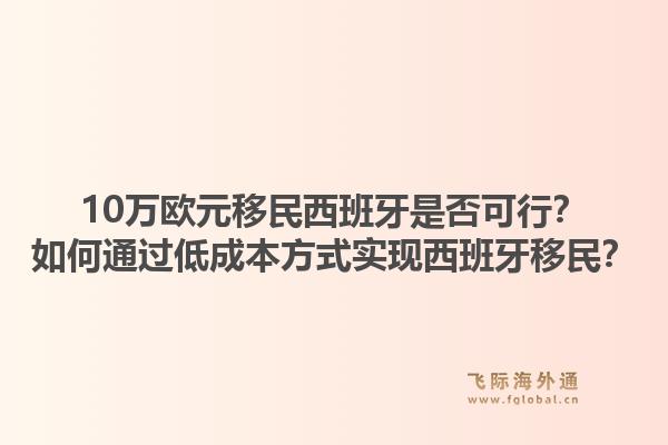 10万欧元移民西班牙是否可行？如何通过低成本方式实现西班牙移民？1.jpg