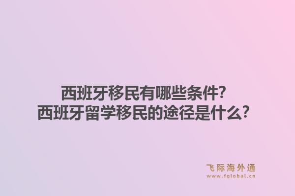 西班牙移民有哪些条件？西班牙留学移民的途径是什么？1.jpg
