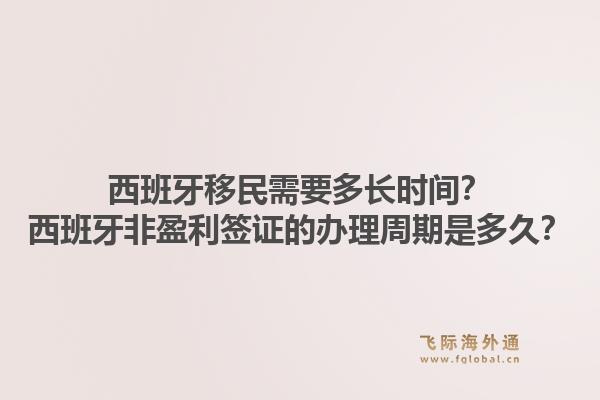 西班牙移民需要多长时间?西班牙非盈利签证的办理周期是多久?1.jpg