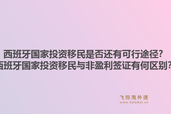 西班牙国家投资移民是否还有可行途径？西班牙国家投资移民与非盈利签证有何区别？1.jpg