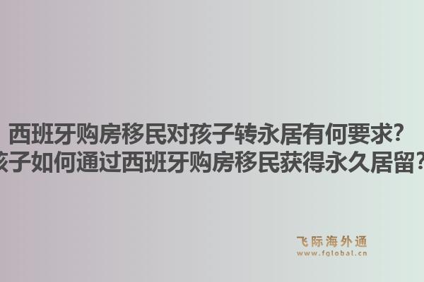 西班牙购房移民对孩子转永居有何要求？孩子如何通过西班牙购房移民获得永久居留？1.jpg