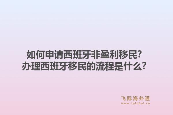 如何申请西班牙非盈利移民?办理西班牙移民的流程是什么?1.jpg
