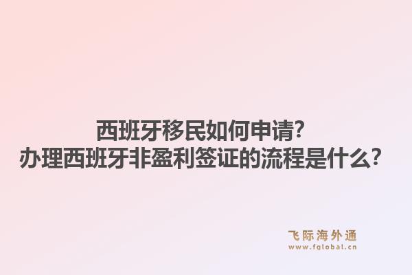 西班牙移民如何申请?办理西班牙非盈利签证的流程是什么?1.jpg