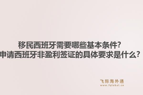 移民西班牙需要哪些基本条件?申请西班牙非盈利签证的具体要求是什么?1.jpg