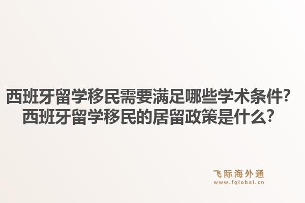 西班牙留学移民需要满足哪些学术条件？西班牙留学移民的居留政策是什么？1.jpg