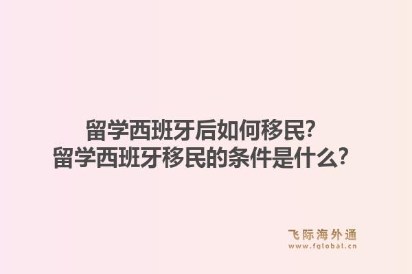 留学西班牙后如何移民?留学西班牙移民的条件是什么?1.jpg