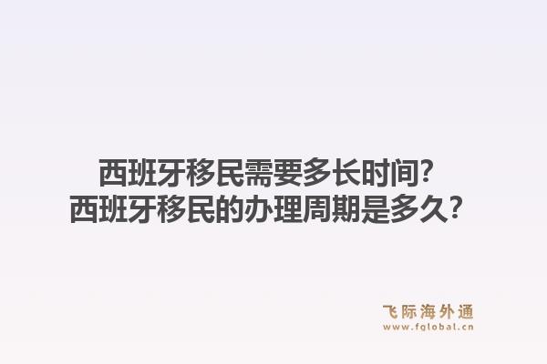 西班牙移民需要多长时间？西班牙移民的办理周期是多久？1.jpg