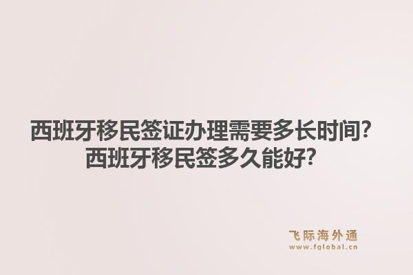 西班牙移民签证办理需要多长时间？西班牙移民签多久能好？1.jpg
