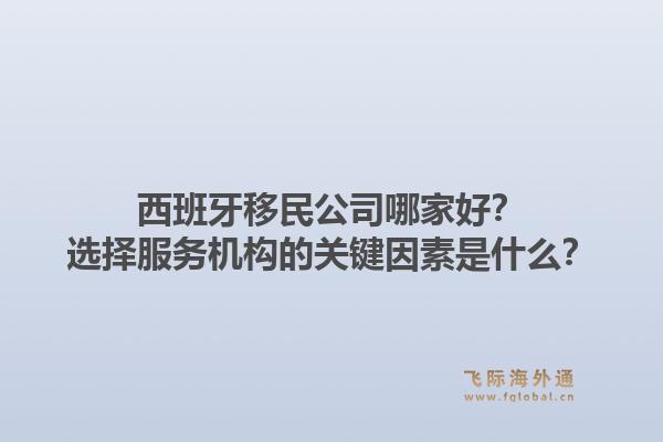 西班牙移民公司哪家好？选择服务机构的关键因素是什么？1.jpg