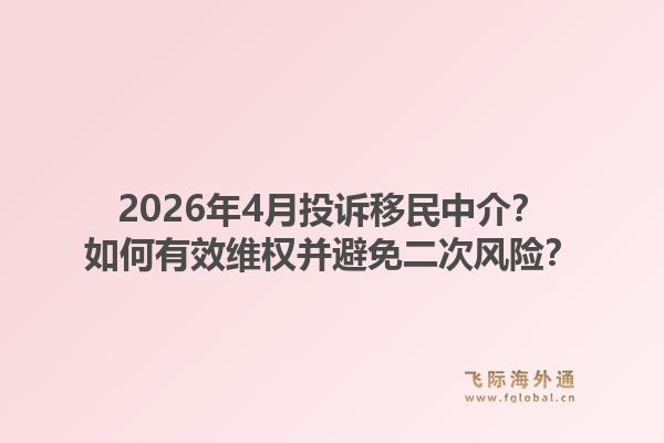 2026年4月投诉移民中介？如何有效维权并避免二次风险？1.jpg