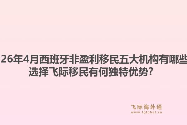 2026年4月西班牙非盈利移民五大机构有哪些？选择飞际移民有何独特优势？1.jpg