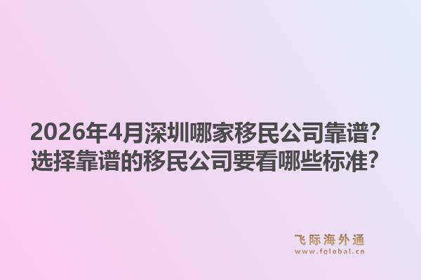 2026年4月深圳哪家移民公司靠谱？选择靠谱的移民公司要看哪些标准？1.jpg