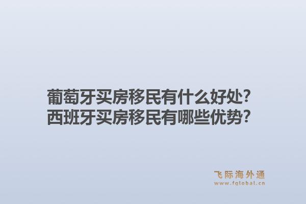 葡萄牙买房移民有什么好处？西班牙买房移民有哪些优势？1.jpg