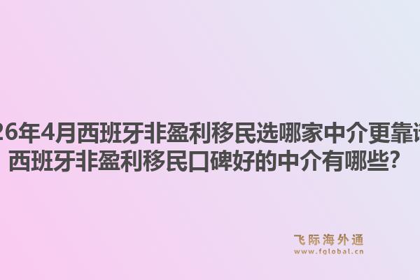 2026年4月西班牙非盈利移民选哪家中介更靠谱？西班牙非盈利移民口碑好的中介有哪些？1.jpg
