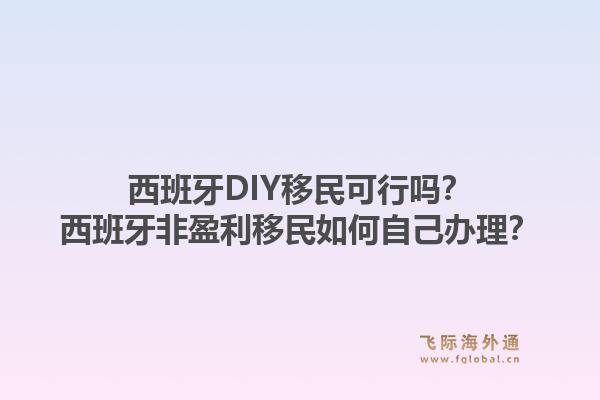西班牙DIY移民可行吗？西班牙非盈利移民如何自己办理？1.jpg