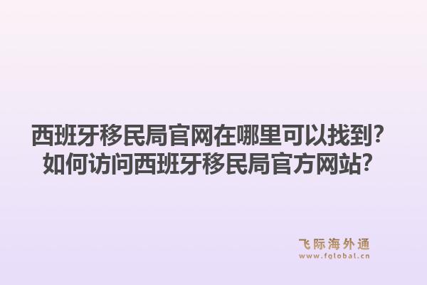 西班牙移民局官网在哪里可以找到？如何访问西班牙移民局官方网站？1.jpg