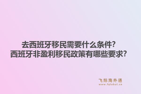 去西班牙移民需要什么条件？西班牙非盈利移民政策有哪些要求？1.jpg