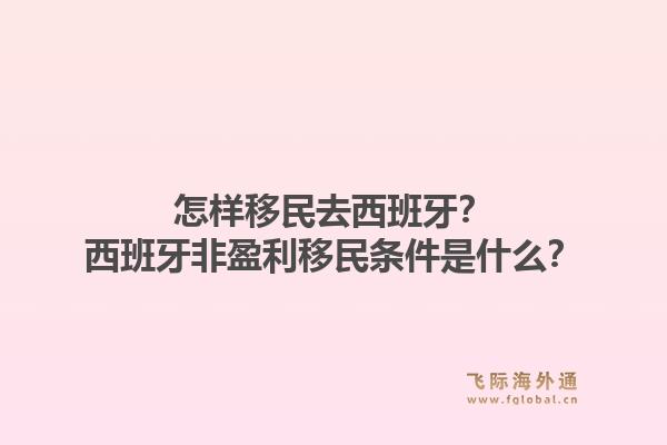 怎样移民去西班牙？西班牙非盈利移民条件是什么？1.jpg