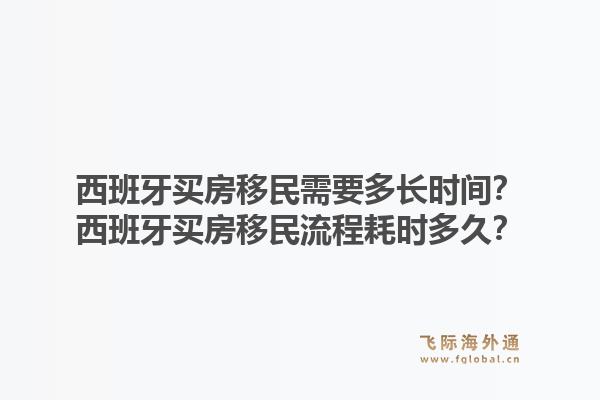 西班牙买房移民需要多长时间？西班牙买房移民流程耗时多久？1.jpg