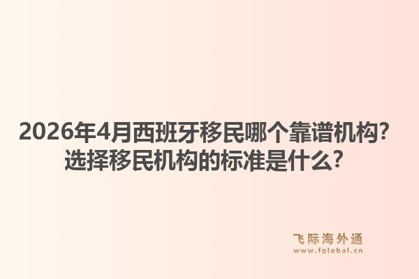 2026年4月西班牙移民哪个靠谱机构？选择移民机构的标准是什么？1.jpg