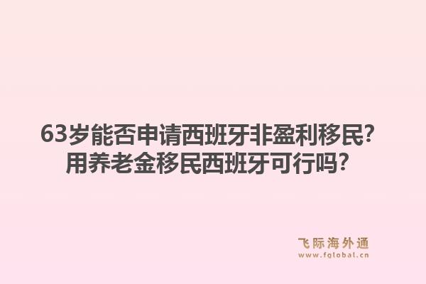 63岁能否申请西班牙非盈利移民？用养老金移民西班牙可行吗？1.jpg