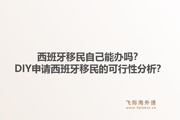 西班牙移民自己能办吗？DIY申请西班牙移民的可行性分析？1.jpg