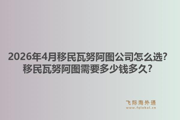 2026年4月移民瓦努阿图公司怎么选？移民瓦努阿图需要多少钱多久？1.jpg