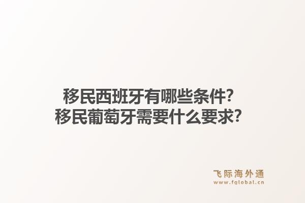 移民西班牙有哪些条件？移民葡萄牙需要什么要求？1.jpg