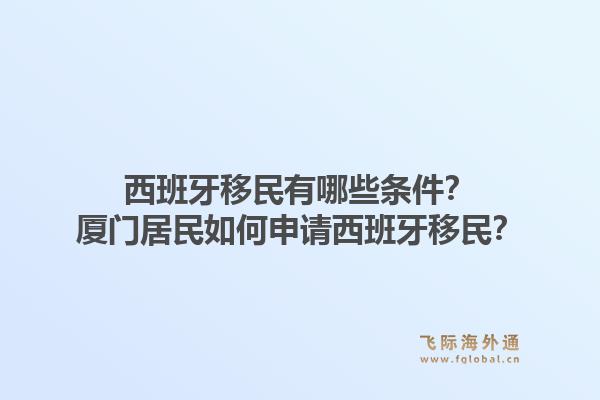西班牙移民有哪些条件？厦门居民如何申请西班牙移民？1.jpg
