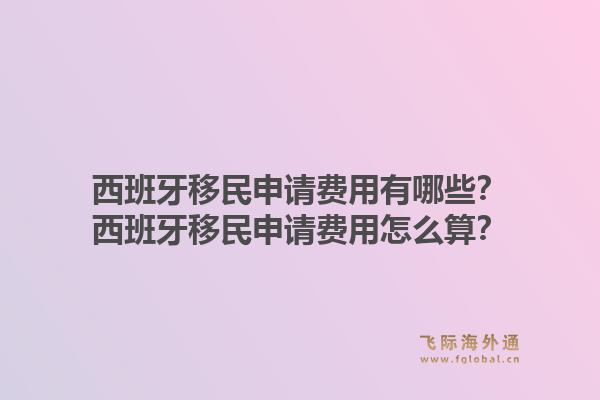 西班牙移民申请费用有哪些？西班牙移民申请费用怎么算？1.jpg