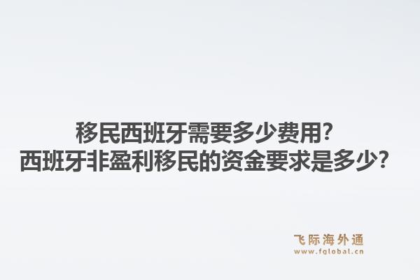 移民西班牙需要多少费用？西班牙非盈利移民的资金要求是多少？1.jpg