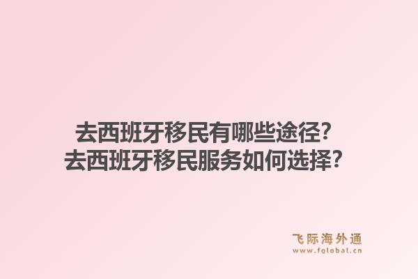 去西班牙移民有哪些途径？去西班牙移民服务如何选择？1.jpg