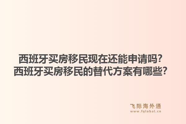 西班牙买房移民现在还能申请吗？西班牙买房移民的替代方案有哪些？1.jpg