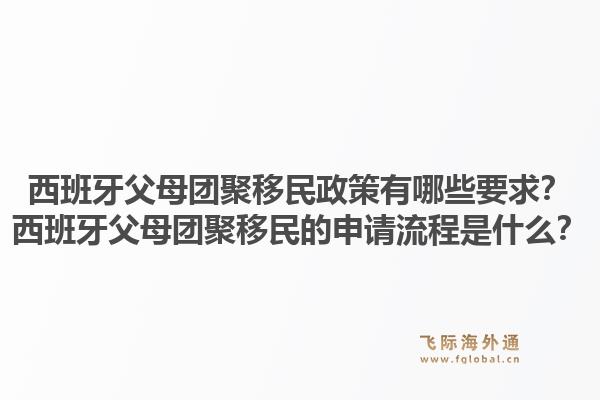 西班牙父母团聚移民政策有哪些要求？西班牙父母团聚移民的申请流程是什么？1.jpg