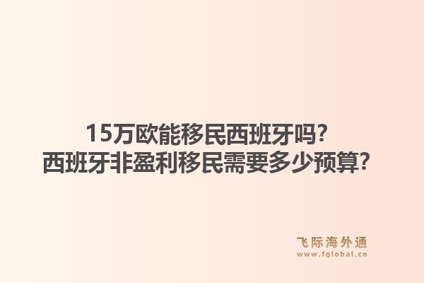 15万欧能移民西班牙吗？西班牙非盈利移民需要多少预算？1.jpg