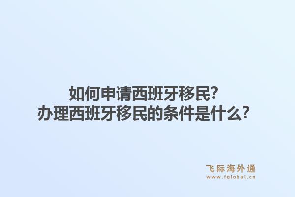 如何申请西班牙移民？办理西班牙移民的条件是什么？1.jpg