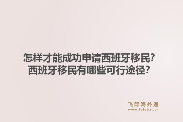 怎样才能成功申请西班牙移民？西班牙移民有哪些可行途径？1.jpg