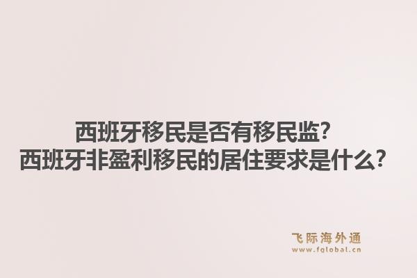 西班牙移民是否有移民监？西班牙非盈利移民的居住要求是什么？1.jpg