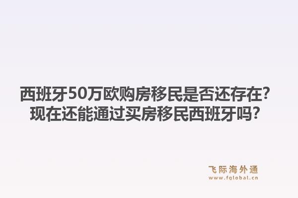 西班牙50万欧购房移民是否还存在？现在还能通过买房移民西班牙吗？1.jpg