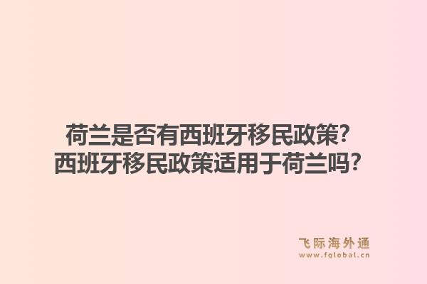 荷兰是否有西班牙移民政策？西班牙移民政策适用于荷兰吗？1.jpg
