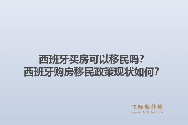 西班牙买房可以移民吗？西班牙购房移民政策现状如何？1.jpg