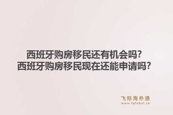 西班牙购房移民还有机会吗？西班牙购房移民现在还能申请吗？1.jpg
